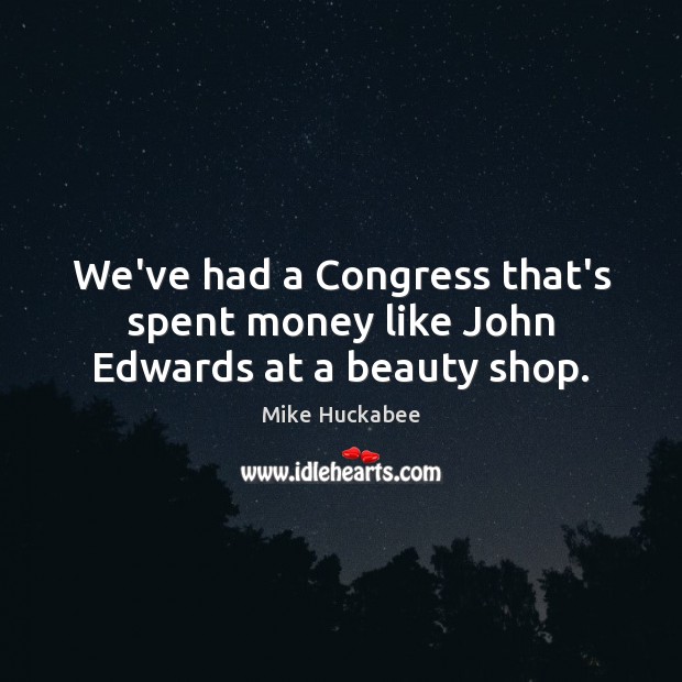 We’ve had a Congress that’s spent money like John Edwards at a beauty shop. Image