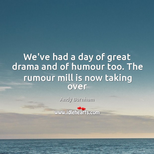 We’ve had a day of great drama and of humour too. The rumour mill is now taking over Image