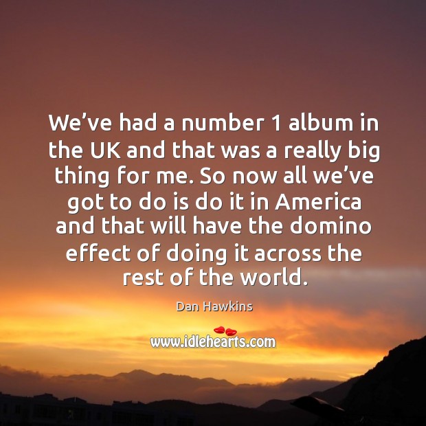 We’ve had a number 1 album in the uk and that was a really big thing for me. Dan Hawkins Picture Quote