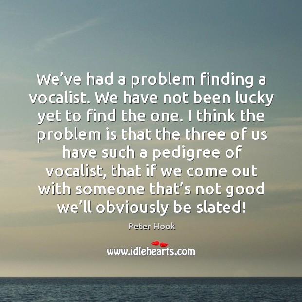 We’ve had a problem finding a vocalist. We have not been lucky yet to find the one. Peter Hook Picture Quote