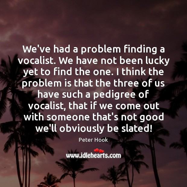 We’ve had a problem finding a vocalist. We have not been lucky Peter Hook Picture Quote