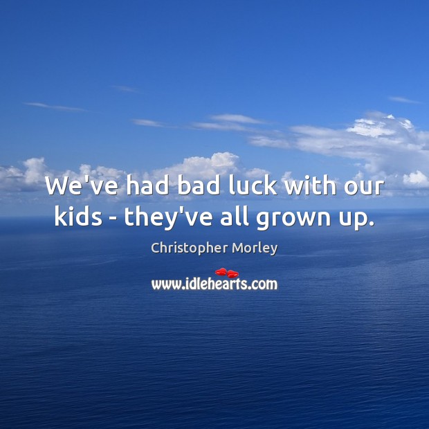 We’ve had bad luck with our kids – they’ve all grown up. Christopher Morley Picture Quote