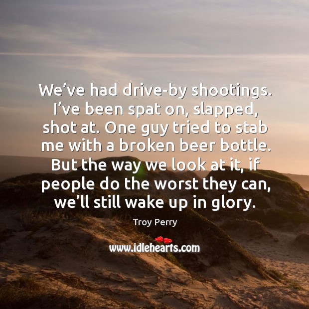 We’ve had drive-by shootings. I’ve been spat on, slapped, shot at. Troy Perry Picture Quote
