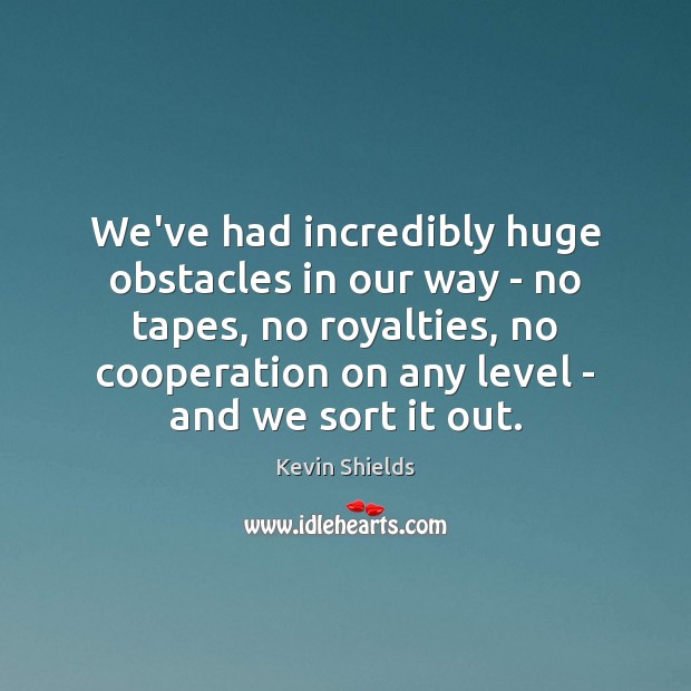 We’ve had incredibly huge obstacles in our way – no tapes, no Kevin Shields Picture Quote