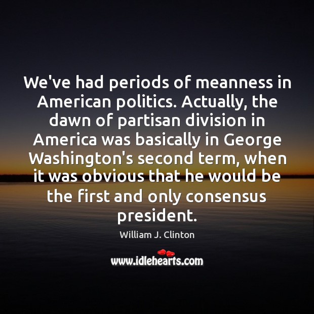 We’ve had periods of meanness in American politics. Actually, the dawn of William J. Clinton Picture Quote