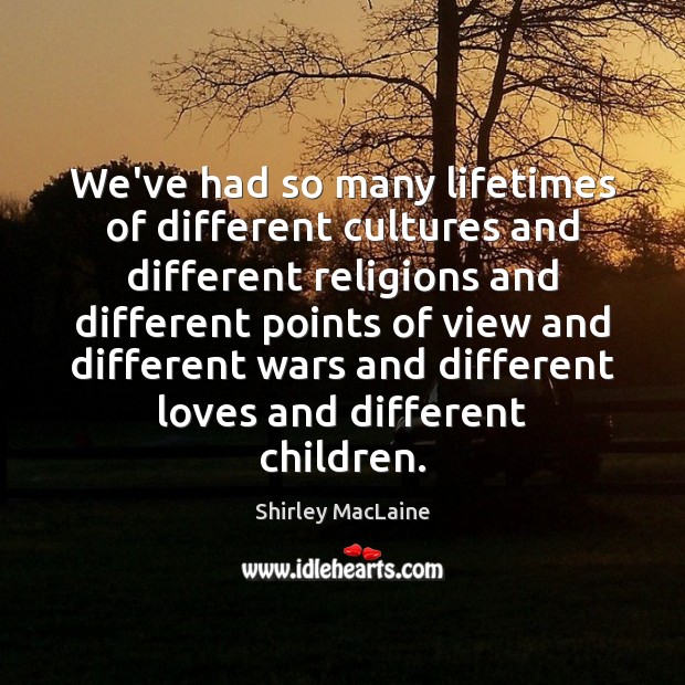 We’ve had so many lifetimes of different cultures and different religions and Shirley MacLaine Picture Quote