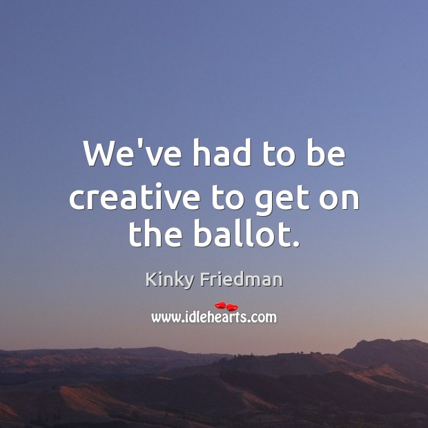 We’ve had to be creative to get on the ballot. Kinky Friedman Picture Quote