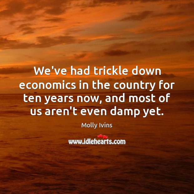 We’ve had trickle down economics in the country for ten years now, Molly Ivins Picture Quote