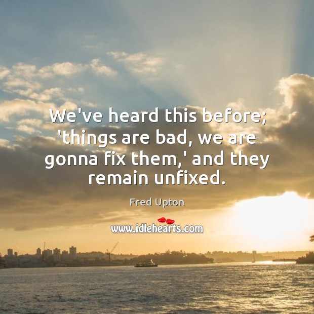 We’ve heard this before; ‘things are bad, we are gonna fix them,’ and they remain unfixed. Fred Upton Picture Quote