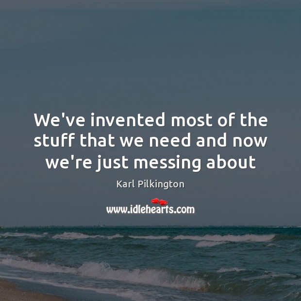 We’ve invented most of the stuff that we need and now we’re just messing about Karl Pilkington Picture Quote