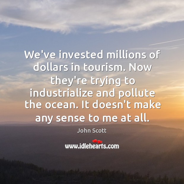 We’ve invested millions of dollars in tourism. Now they’re trying to industrialize John Scott Picture Quote