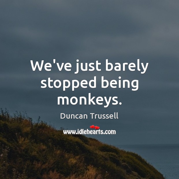We’ve just barely stopped being monkeys. Duncan Trussell Picture Quote