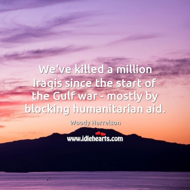 We’ve killed a million Iraqis since the start of the Gulf war Woody Harrelson Picture Quote