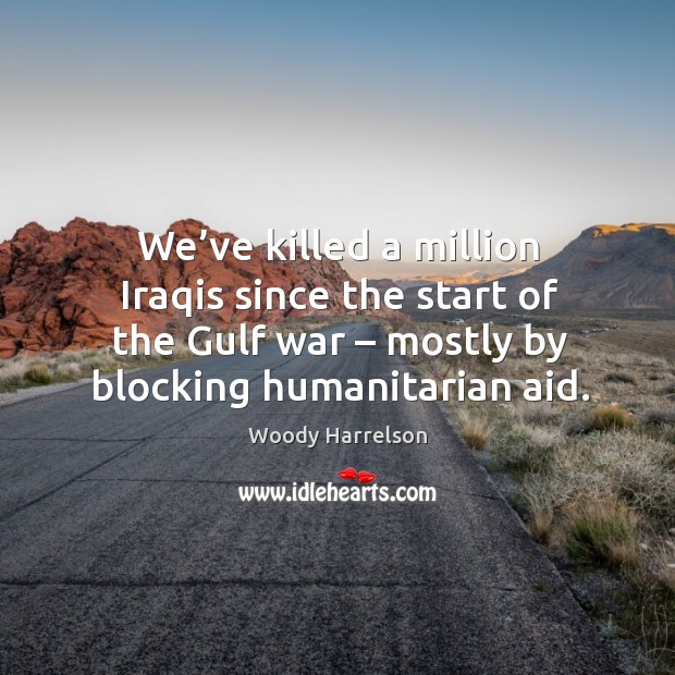 We’ve killed a million iraqis since the start of the gulf war – mostly by blocking humanitarian aid. Woody Harrelson Picture Quote
