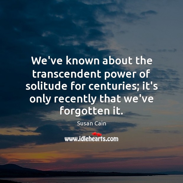 We’ve known about the transcendent power of solitude for centuries; it’s only Susan Cain Picture Quote
