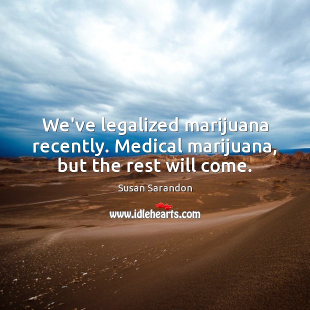We’ve legalized marijuana recently. Medical marijuana, but the rest will come. Susan Sarandon Picture Quote
