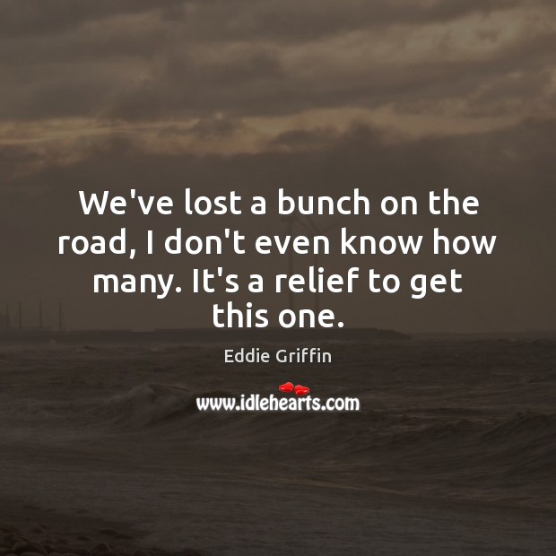 We’ve lost a bunch on the road, I don’t even know how many. It’s a relief to get this one. Eddie Griffin Picture Quote