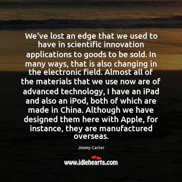 We’ve lost an edge that we used to have in scientific innovation Jimmy Carter Picture Quote