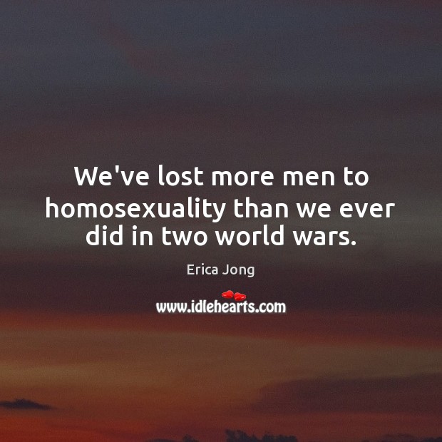 We’ve lost more men to homosexuality than we ever did in two world wars. Erica Jong Picture Quote