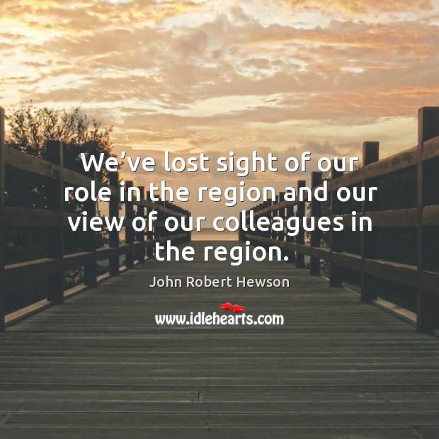 We’ve lost sight of our role in the region and our view of our colleagues in the region. John Robert Hewson Picture Quote