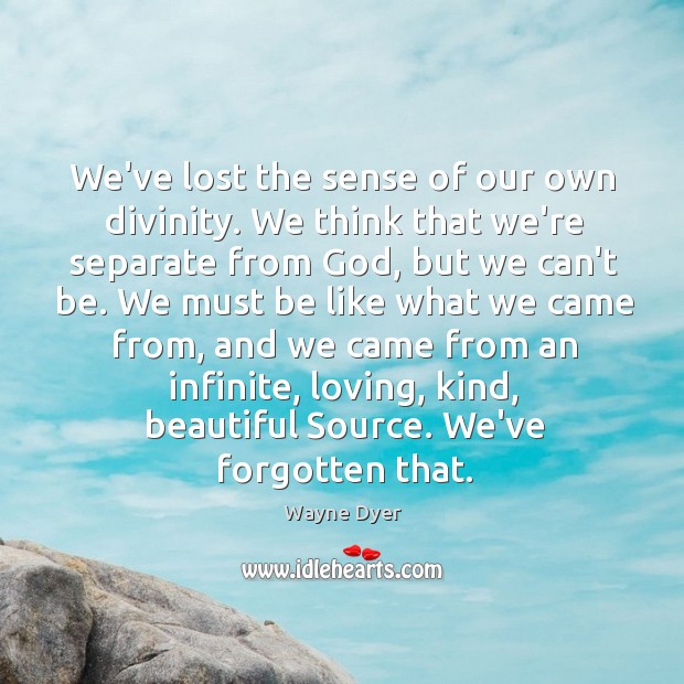 We’ve lost the sense of our own divinity. We think that we’re Image