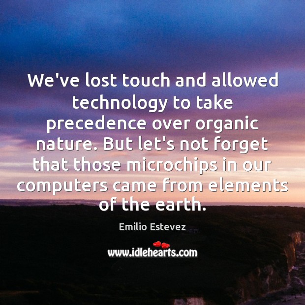 We’ve lost touch and allowed technology to take precedence over organic nature. Emilio Estevez Picture Quote