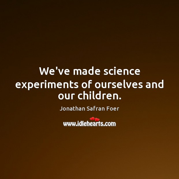 We’ve made science experiments of ourselves and our children. Jonathan Safran Foer Picture Quote