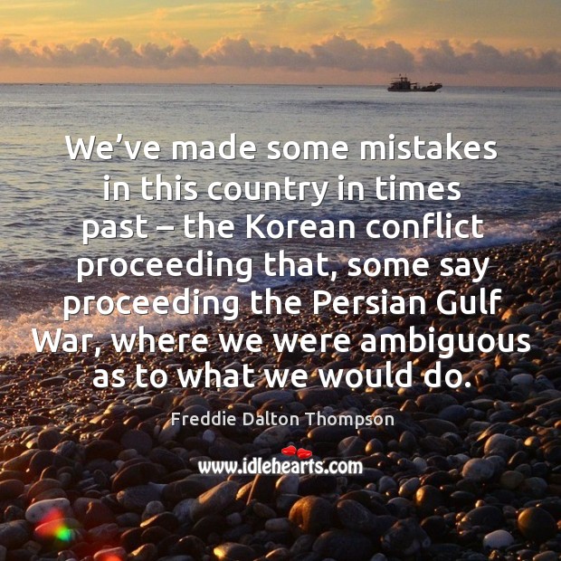 We’ve made some mistakes in this country in times past – the korean conflict proceeding that Freddie Dalton Thompson Picture Quote