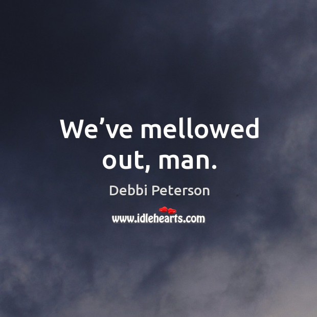We’ve mellowed out, man. Debbi Peterson Picture Quote
