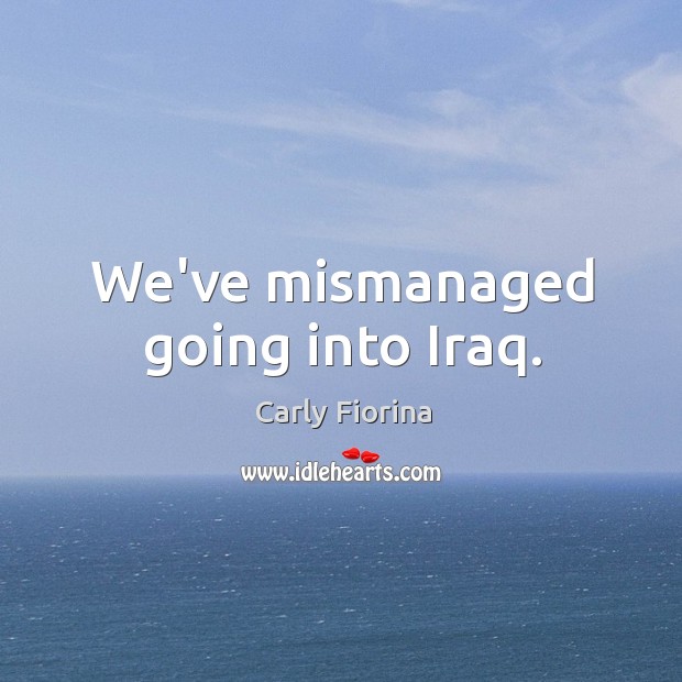 We’ve mismanaged going into Iraq. Image
