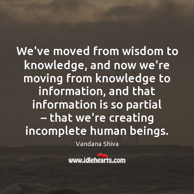 We’ve moved from wisdom to knowledge, and now we’re moving from knowledge Vandana Shiva Picture Quote