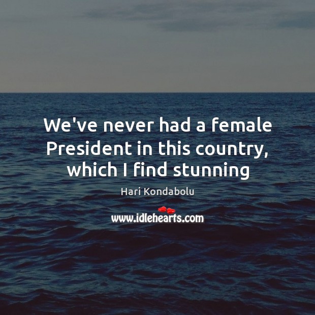 We’ve never had a female President in this country, which I find stunning Hari Kondabolu Picture Quote