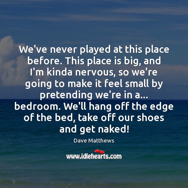 We’ve never played at this place before. This place is big, and Dave Matthews Picture Quote