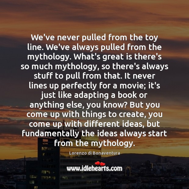 We’ve never pulled from the toy line. We’ve always pulled from the Lorenzo di Bonaventura Picture Quote