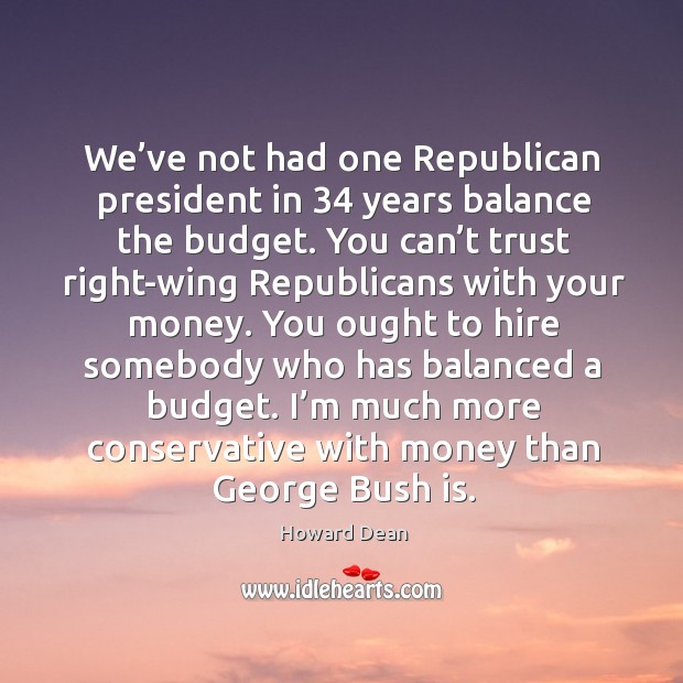 We’ve not had one republican president in 34 years balance the budget. Howard Dean Picture Quote