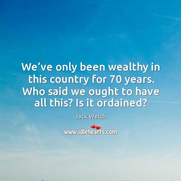 We’ve only been wealthy in this country for 70 years. Who said we ought to have all this? is it ordained? Image