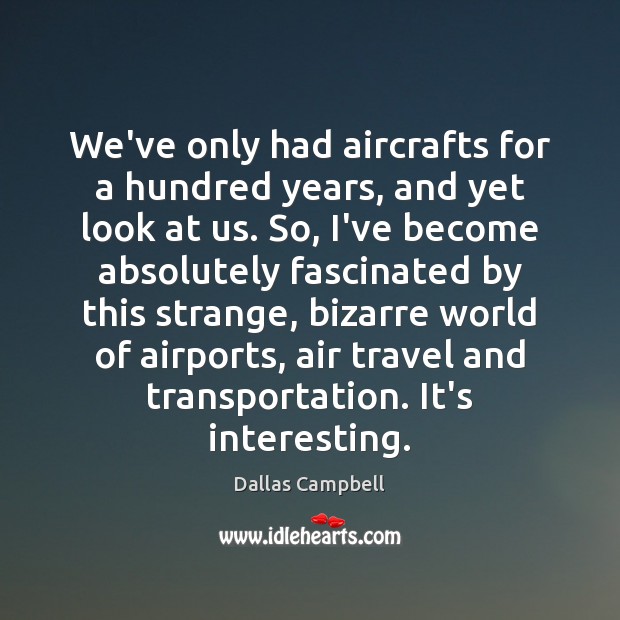 We’ve only had aircrafts for a hundred years, and yet look at Dallas Campbell Picture Quote