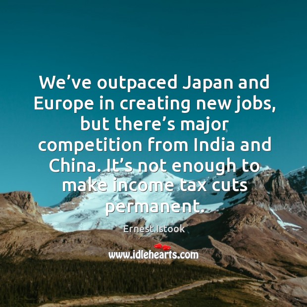 We’ve outpaced japan and europe in creating new jobs, but there’s major competition Ernest Istook Picture Quote