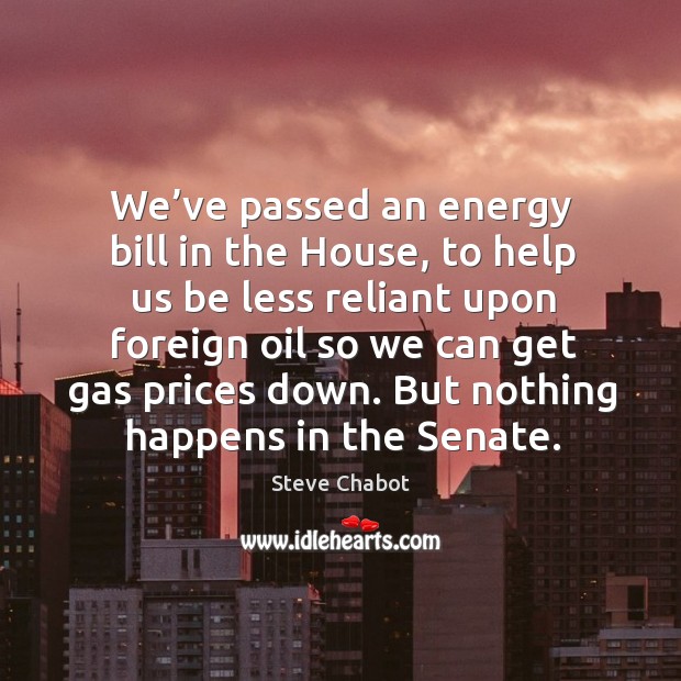 We’ve passed an energy bill in the house, to help us be less reliant upon foreign oil Image