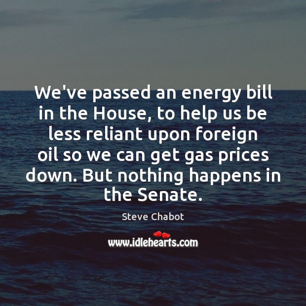 We’ve passed an energy bill in the House, to help us be Steve Chabot Picture Quote