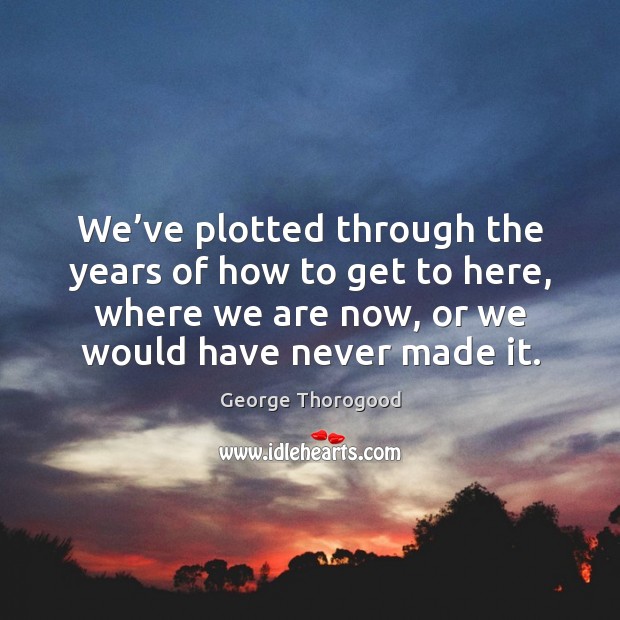 We’ve plotted through the years of how to get to here, where we are now, or we would have never made it. Image