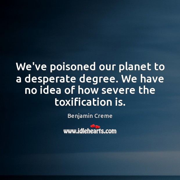 We’ve poisoned our planet to a desperate degree. We have no idea Benjamin Creme Picture Quote