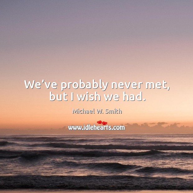 We’ve probably never met, but I wish we had. Michael W. Smith Picture Quote