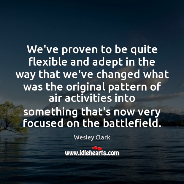 We’ve proven to be quite flexible and adept in the way that Wesley Clark Picture Quote