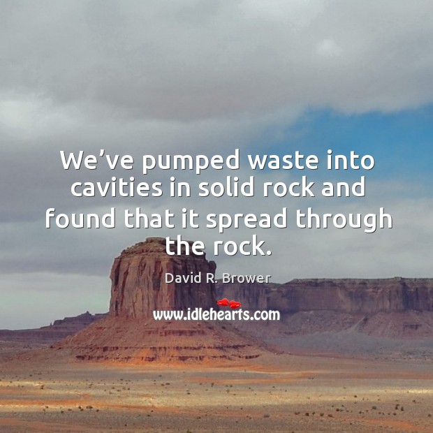 We’ve pumped waste into cavities in solid rock and found that it spread through the rock. David R. Brower Picture Quote