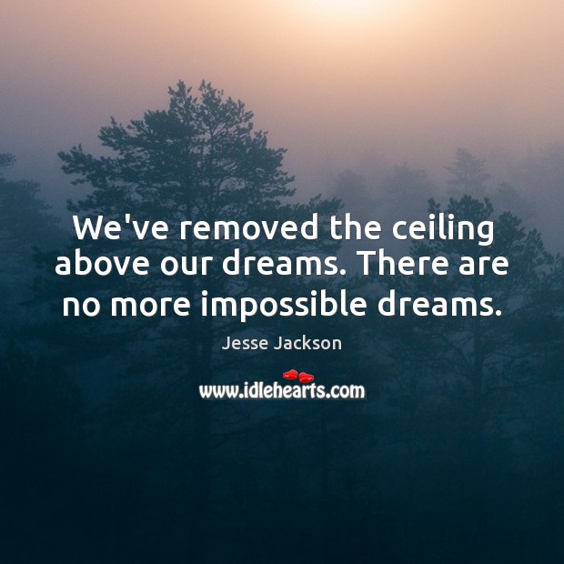 We’ve removed the ceiling above our dreams. There are no more impossible dreams. Image
