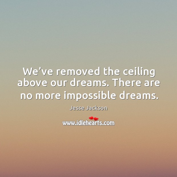 We’ve removed the ceiling above our dreams. There are no more impossible dreams. Jesse Jackson Picture Quote