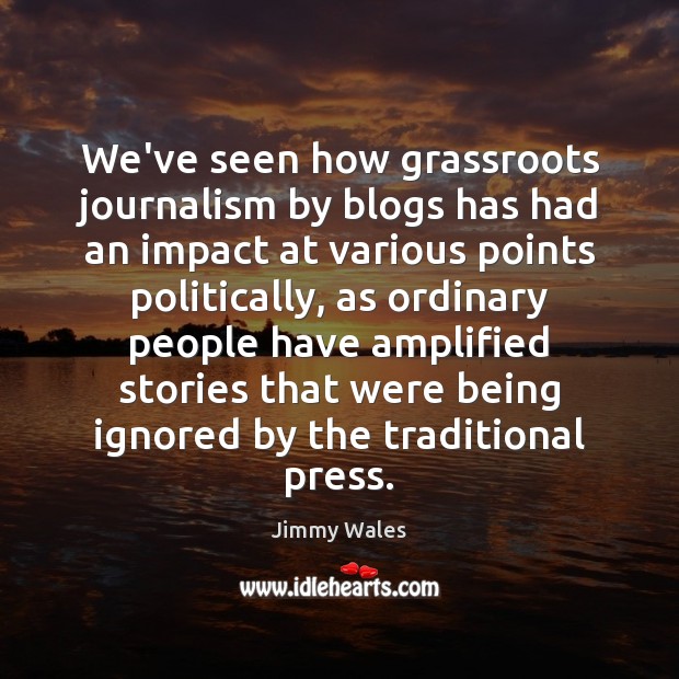 We’ve seen how grassroots journalism by blogs has had an impact at Jimmy Wales Picture Quote