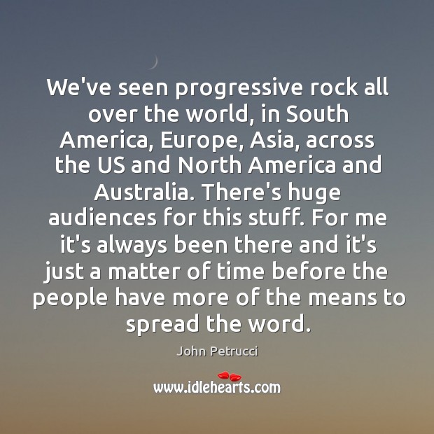 We’ve seen progressive rock all over the world, in South America, Europe, John Petrucci Picture Quote