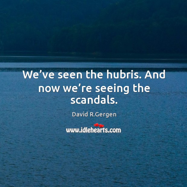 We’ve seen the hubris. And now we’re seeing the scandals. David R.Gergen Picture Quote